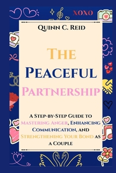 The Peaceful Partnership: A Step-by-Step Guide to Mastering Anger, Enhancing Communication, and Strengthening Your Bond as a Couple