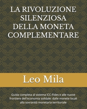 LA RIVOLUZIONE SILENZIOSA DELLA MONETA COMPLEMENTARE: Guida completa al sistema ICC-Fides e alle nuove frontiere dell'economia solidale: dalle monete ... monetaria territoriale (Italian Edition)