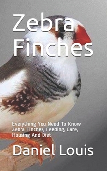 Paperback Zebra Finches: Everything You Need To Know Zebra Finches, Feeding, Care, Housing And Diet Book