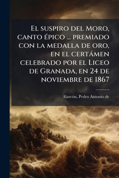 El suspiro del Moro, canto épico ... premiado con la medalla de oro, en el certámen celebrado por el Liceo de Granada, en 24 de noviembre de 1867