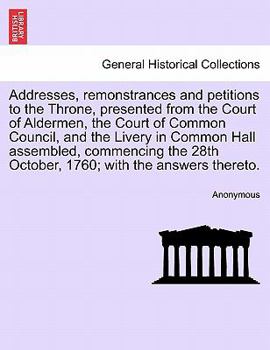 Addresses, remonstrances and petitions to the Throne, presented from the Court of Aldermen, the Court of Common Council, and the Livery in Common Hall ... 28th October, 1760; with the answers thereto.