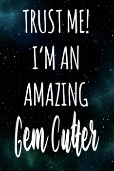 Trust Me! I'm An Amazing Gem Cutter: The perfect gift for the professional in your life - Funny 119 page lined journal!