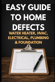 The Plain-English Field Guide to Home Defects: How to Recognize Warning Signs in Your Water Heater, HVAC, Electrical, Plumbing, and Foundation — Without a Single Photo (Home Inspection DIY)