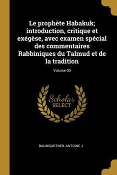 Le Proph�te Habakuk; Introduction, Critique Et Ex�g�se, Avec Examen Sp�cial Des Commentaires Rabbiniques Du Talmud Et de la Tradition; Volume 00