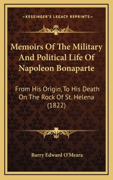 Hardcover Memoirs Of The Military And Political Life Of Napoleon Bonaparte: From His Origin, To His Death On The Rock Of St. Helena (1822) Book
