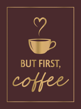 But First, Coffee: A Collection of Quotes, Statements and Recipes for Coffee Lovers