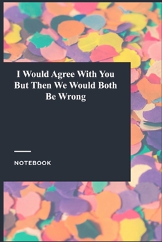 Paperback I Would Agree With You But Then We Would Both Be Wrong: Lined Journal / Notebook Gift, 118 Pages, 6x9, Soft Cover, Matte Finish Book