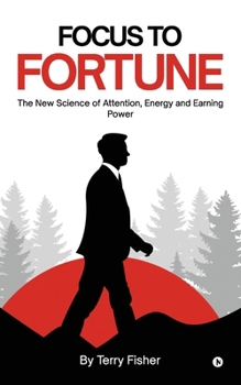 FOCUS TO FORTUNE: The New Science of Attention, Energy and Earning Power