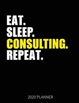Eat Sleep Consulting Repeat 2020 Planner: Consultant Weekly Planner Includes Daily Planner & Monthly Overview | Personal Organizer With 2020 Calendar | 8.5x11 Inch White Paper