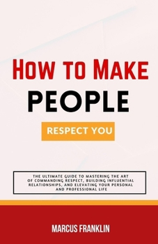 Paperback How to make people respect you: The Ultimate Guide to Mastering the Art of Commanding Respect, Building Influential Relationships, and Elevating Your Book