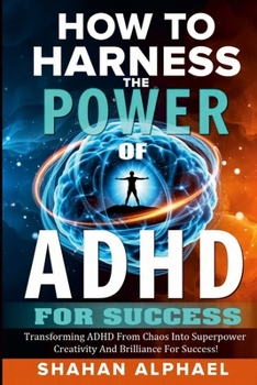 How to Harness the Power of ADHD for Success: Transforming ADHD From Chaos Into Superpower Creativity And Brilliance For Success!