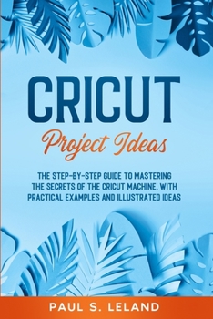 Paperback Cricut Project Ideas: The Step-by-Step Guide to Mastering the Secrets of the Cricut Machine, With Practical Examples and Illustrated Ideas. Book