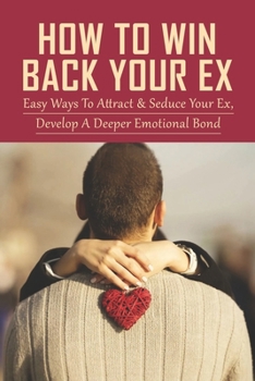 Paperback How To Win Back Your Ex: Easy Ways To Attract & Seduce Your Ex, Develope A Deeper Emotional Bond: Mind Tricks That Will Get Your Ex To Come Cra Book