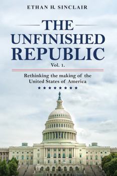 The Unfinished Republic - Vol 1: Rethinking the making of the United States of America