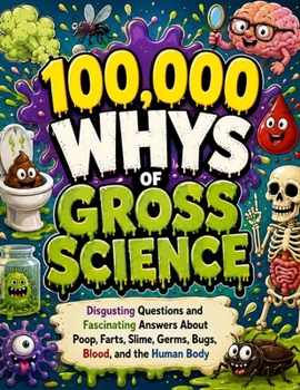 100,000 Whys of Gross Science: Disgusting Questions and Fascinating Answers About Poop, Farts, Slime, Germs, Bugs, Blood, and the Human Body