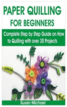 Paperback Paper Quilling for Beginners: Complete Step by Step Guide on How to Quilling with over 30 Projects Book