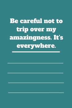 Be careful not to trip over my amazingness. It's everywhere.: Lined notebook 120 pages glossy cover different colors with different designs .lined journal