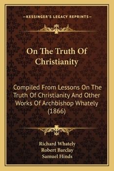 Paperback On The Truth Of Christianity: Compiled From Lessons On The Truth Of Christianity And Other Works Of Archbishop Whately (1866) Book