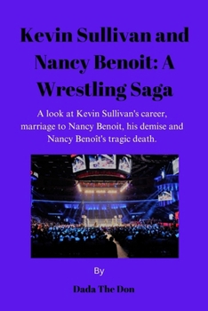 Kevin Sullivan and Nancy Benoit: A Wrestling Saga: A Look At Kevin Sullivan's Career, Marriage To Nancy Benoit, His Demise And Nancy Benoît's Tragic Death