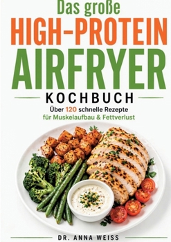 Das große High-Protein Airfryer Kochbuch: Über 120 schnelle & gesunde Rezepte für Muskelaufbau, Fettverlust & stabile Energie - inkl. Frühstück, Snacks & Desserts (German Edition)
