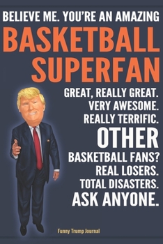 Funny Trump Journal - Believe Me. You're An Amazing Basketball Superfan Great, Really Great. Very Awesome. Really Terrific. Other Basketball Fans? ... Trump Gag Gift Better Than A Card Notebook