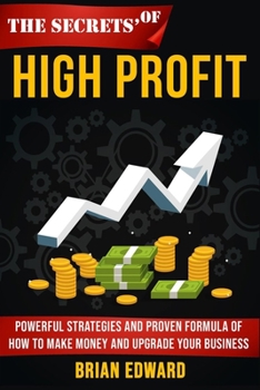 The Secrets Of High Profit: Powerful strategies and proven formula of how to make money and upgrade your business