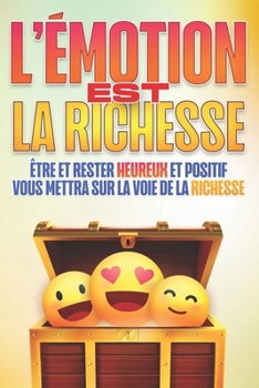 L'ÉMOTION EST LA RICHESSE: Être et rester HEUREUX et positif vous mettra sur la voie de la richesse (La santé est une richesse) (French Edition)