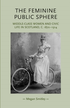 Hardcover The Feminine Public Sphere: Middle-Class Women and Civic Life in Scotland, c.1870-1914 Book