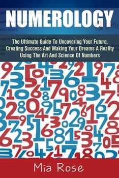 Paperback Numerology: The Ultimate Guide To Uncovering Your Future, Creating Success And Making Your Dreams A Reality Using The Art And Scie Book