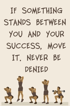 IF SOMETHING STANDS BETWEEN YOU AND YOUR SUCCESS, MOVE IT. NEVER BE DENIED: 6x9" 120 Cream Pages Workout Log to Track Your Training ,Perfect gift for a Gym Head