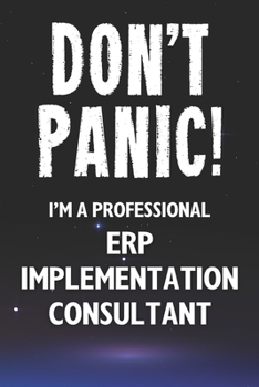 Don't Panic! I'm A Professional ERP Implementation Consultant: Customized 100 Page Lined Notebook Journal Gift For A Busy ERP Implementation Consultant: Far Better Than A Throw Away Greeting Card.