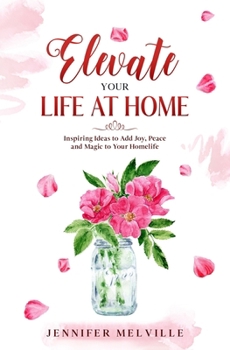 Elevate Your Life at Home: Inspiring Ideas to Add Joy, Peace and Magic to Your Homelife (Elevated Living)