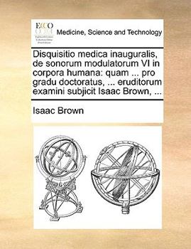 Paperback Disquisitio Medica Inauguralis, de Sonorum Modulatorum VI in Corpora Humana: Quam ... Pro Gradu Doctoratus, ... Eruditorum Examini Subjicit Isaac Brow [Latin] Book