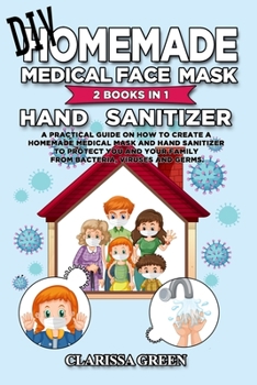DIY HomeMade Medical Face Mask Hand Sanitizer: 2 Books in 1 - A Practical Guide on How to Create a Homemade Medical Mask and Hand Sanitizer to Protect You and Your Family from bacteria,viruses,germs.