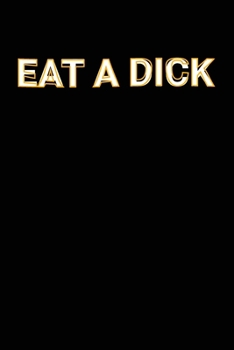 Eat A Dick: Funny Adult Swearing Humor Jokes Lined Notebook Sarcastic Friend, Co-worker With Sense of Humor Journal Gift