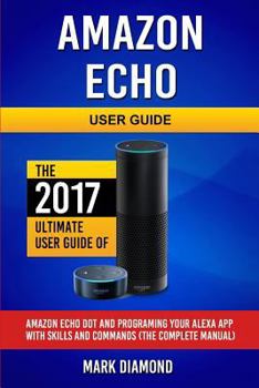 Paperback Amazon Echo User Guide: The 2017 Ultimate User Guide of Amazon Echo Dot and Programing Your Alexa App with Skills and Commands, The Complete M Book