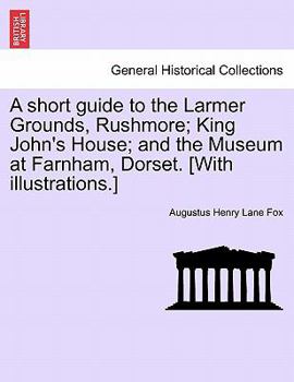 A short guide to the Larmer Grounds, Rushmore; King John's House; and the Museum at Farnham, Dorset. [With illustrations.]