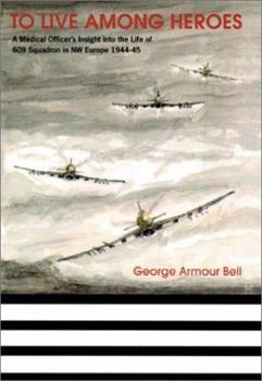 Hardcover To Live Among Heroes: A Medical Officer's Dramatic Insight Into the Life of 609 (WR) Squadron in NW Europe 1944-45 Book