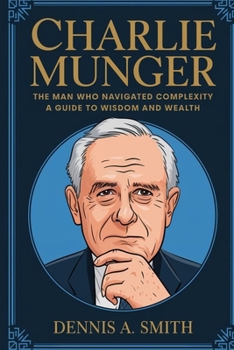 CHARLIE MUNGER: The Man Who Navigated Complexity - A Guide to Wisdom and Wealth