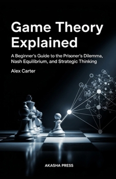Game Theory Explained: A Beginner's Guide to the Prisoner's Dilemma, Nash Equilibrium, and Strategic Thinking