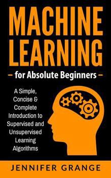 Paperback Machine Learning for Absolute Beginners: A Simple, Concise & Complete Introduction to Supervised and Unsupervised Learning Algorithms Book