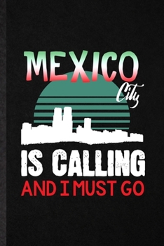 Mexico City Is Calling and I Must Go: Funny Blank Lined Notebook/ Journal For Mexico Tourist, World Traveler Visitor, Inspirational Saying Unique Special Birthday Gift Idea Cute Ruled 6x9 110 Pages