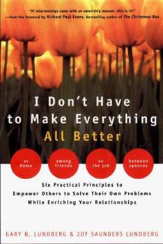 Hardcover I Don't Have to Make Everything All Better: Six Practical Principles to Empower Others to Solve Their Own Problems While Enriching Your Relationships Book