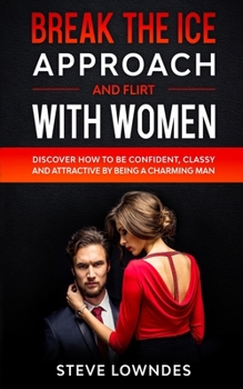 Paperback Break The Ice, Approach And Flirt With Women: Discover How To Be Confident, Classy and Attractive By Being A Charming Man. Don't Be A Jerk, Start Flir Book