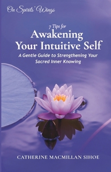 7 Tips for Awakening Your Intuitive Self: A Gentle Guide to Strengthening Your Sacred Inner Knowing (On Spirits' Wings)