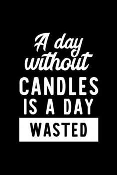 A Day Without Candles Is A Day Wasted: Notebook for Candles Lover | Great Christmas & Birthday Gift Idea for Candles Fan | Candles Journal | Candles Fan Diary | 100 pages 6x9 inches
