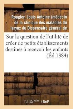 Sur La Question de l'Utilité de Créer de Petits Établissements Destinés À Recevoir Les Enfants: Depuis Leur Sortie Des Crèches Jusqu'à Leur Admission