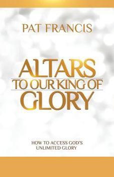 Paperback Altars to Our King of Glory: How to Access God's Unlimited Glory Book