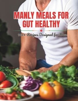 Manly Meals for Gut Healthy : 100+ Recipes Designed for Men