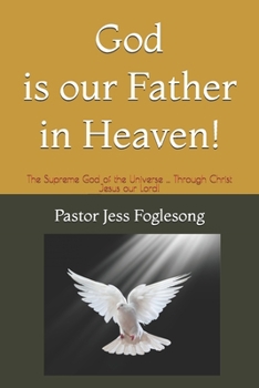 God is Our Father in Heaven!: The Supreme God of the Universe ... Through Christ Jesus our Lord!